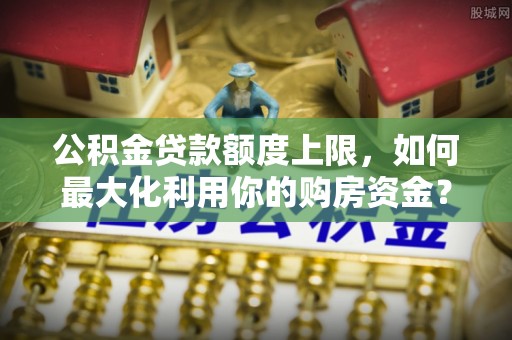 绥阳公积金贷款额度上限，如何最大化利用你的购房资金？