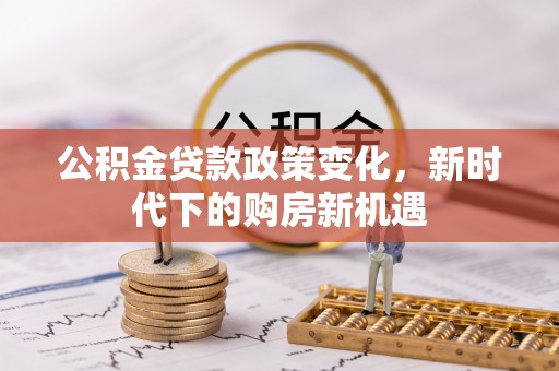 绥阳公积金贷款政策变化，新时代下的购房新机遇