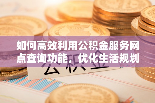 绥阳如何高效利用公积金服务网点查询功能，优化生活规划