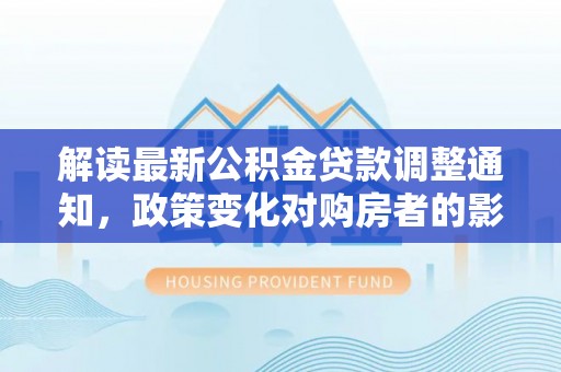 绥阳解读最新公积金贷款调整通知，政策变化对购房者的影响