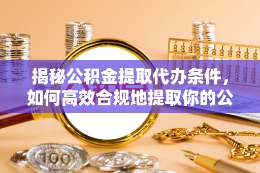 绥阳揭秘公积金提取代办条件，如何高效合规地提取你的公积金