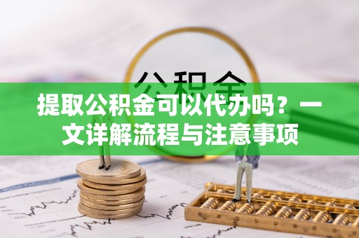 绥阳提取公积金可以代办吗？一文详解流程与注意事项