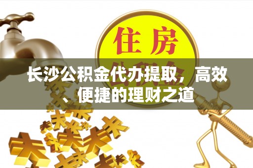 绥阳长沙公积金代办提取，高效、便捷的理财之道
