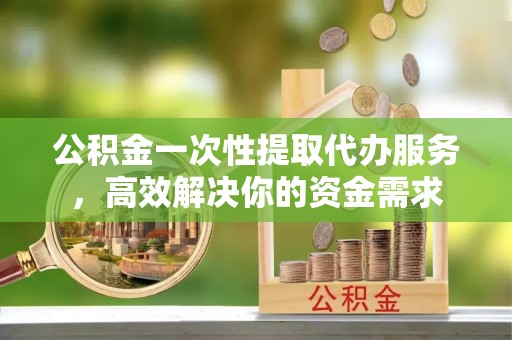 绥阳公积金一次性提取代办服务，高效解决你的资金需求