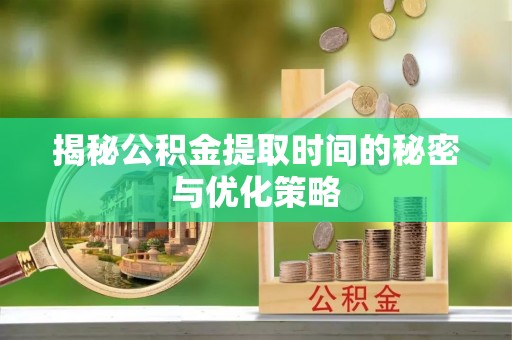 绥阳揭秘公积金提取时间的秘密与优化策略