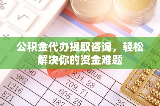 绥阳公积金代办提取咨询，轻松解决你的资金难题