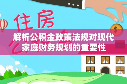 绥阳解析公积金政策法规对现代家庭财务规划的重要性