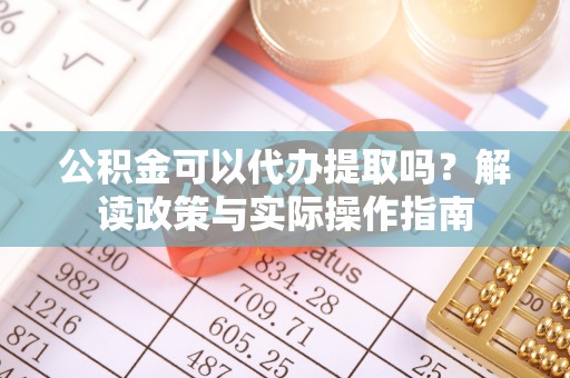 绥阳公积金可以代办提取吗？解读政策与实际操作指南