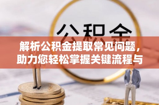 绥阳解析公积金提取常见问题，助力您轻松掌握关键流程与技巧