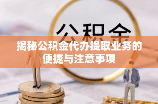 绥阳揭秘公积金代办提取业务的便捷与注意事项