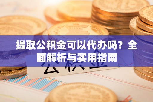 绥阳提取公积金可以代办吗？全面解析与实用指南