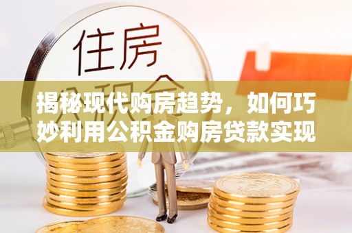 绥阳揭秘现代购房趋势，如何巧妙利用公积金购房贷款实现置业梦想