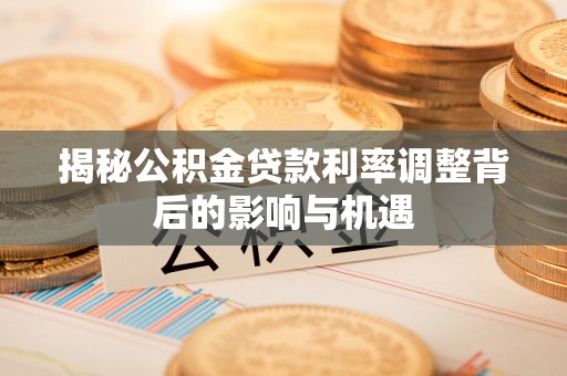 绥阳揭秘公积金贷款利率调整背后的影响与机遇