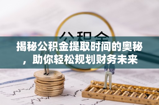 绥阳揭秘公积金提取时间的奥秘，助你轻松规划财务未来