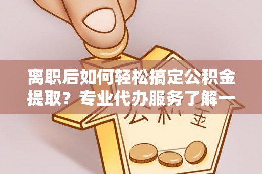 绥阳离职后如何轻松搞定公积金提取？专业代办服务了解一下