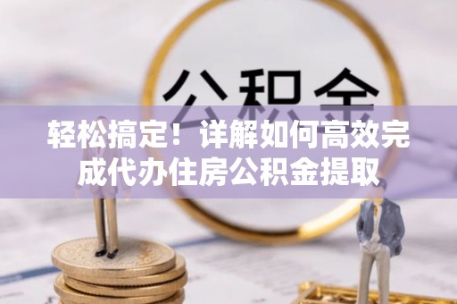 绥阳轻松搞定！详解如何高效完成代办住房公积金提取