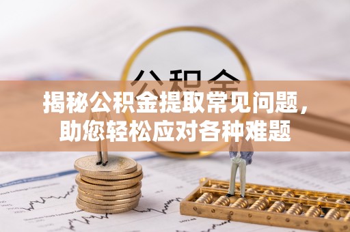绥阳揭秘公积金提取常见问题，助您轻松应对各种难题