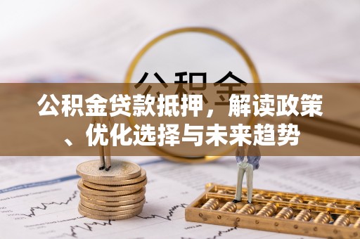 绥阳公积金贷款抵押，解读政策、优化选择与未来趋势