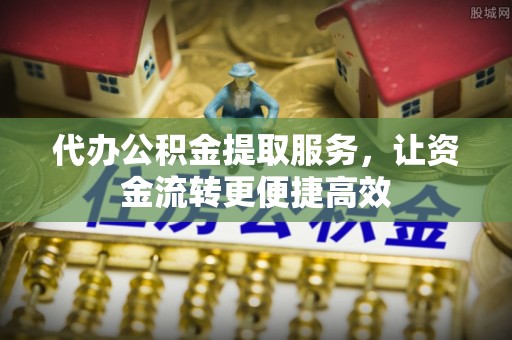 绥阳代办公积金提取服务，让资金流转更便捷高效