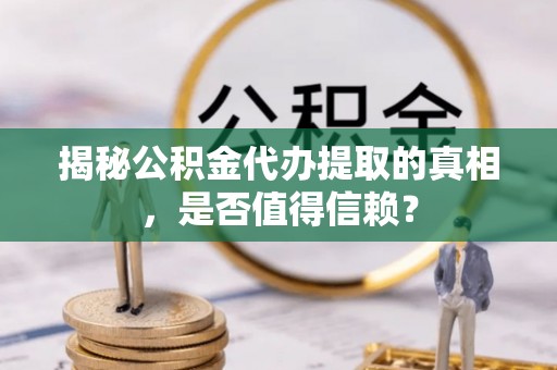 绥阳揭秘公积金代办提取的真相，是否值得信赖？