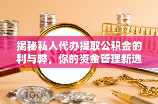绥阳揭秘私人代办提取公积金的利与弊，你的资金管理新选择
