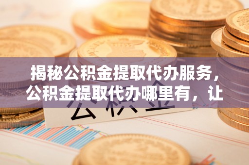 绥阳揭秘公积金提取代办服务，公积金提取代办哪里有，让你省时省心的解决方案