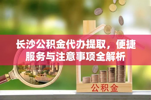 绥阳长沙公积金代办提取，便捷服务与注意事项全解析