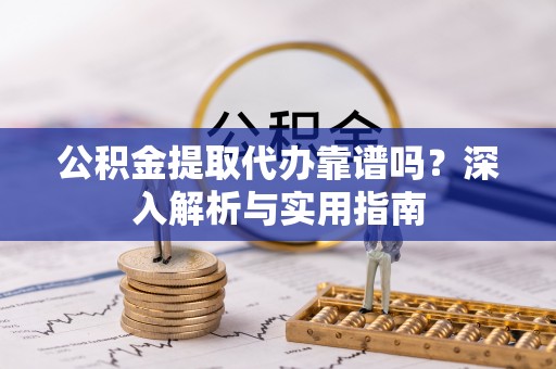 绥阳公积金提取代办靠谱吗？深入解析与实用指南