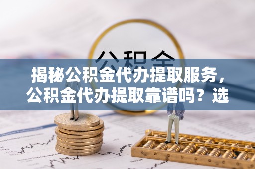 绥阳揭秘公积金代办提取服务，公积金代办提取靠谱吗？选择前你需要知道这些！