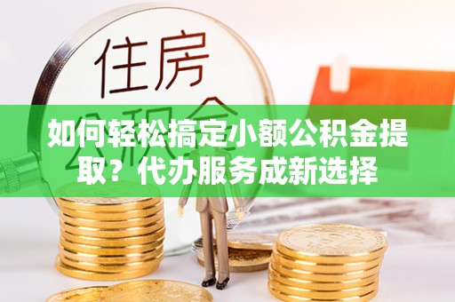 绥阳如何轻松搞定小额公积金提取？代办服务成新选择