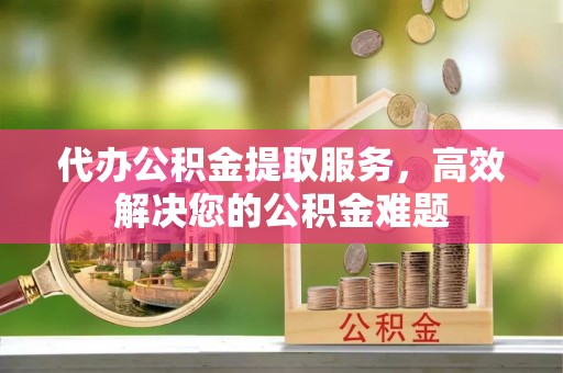 绥阳代办公积金提取服务，高效解决您的公积金难题