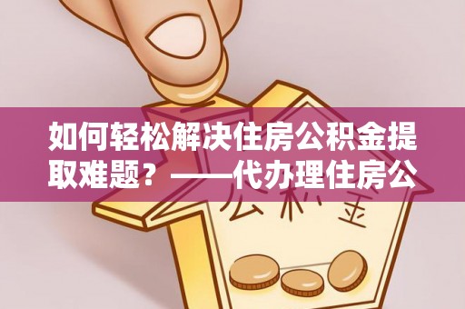 绥阳如何轻松解决住房公积金提取难题？——代办理住房公积金提取服务解析