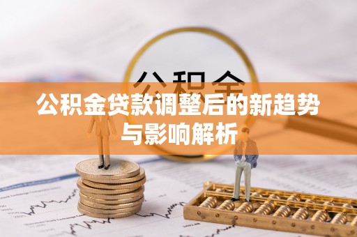 绥阳公积金贷款调整后的新趋势与影响解析