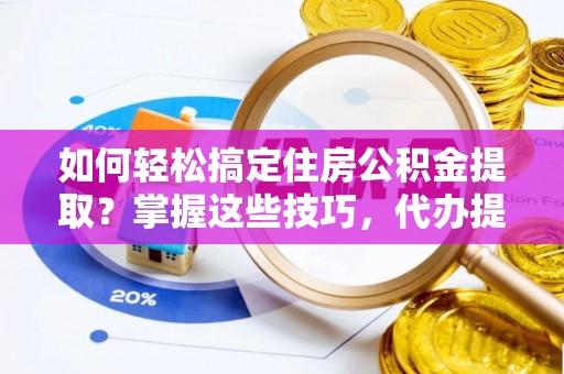 绥阳如何轻松搞定住房公积金提取？掌握这些技巧，代办提取住房公积金不再难