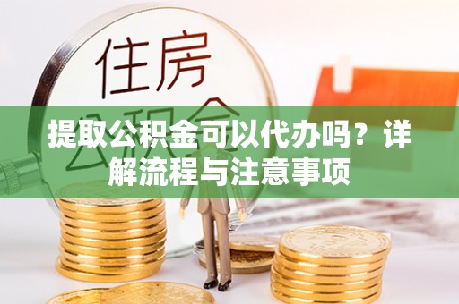 绥阳提取公积金可以代办吗？详解流程与注意事项