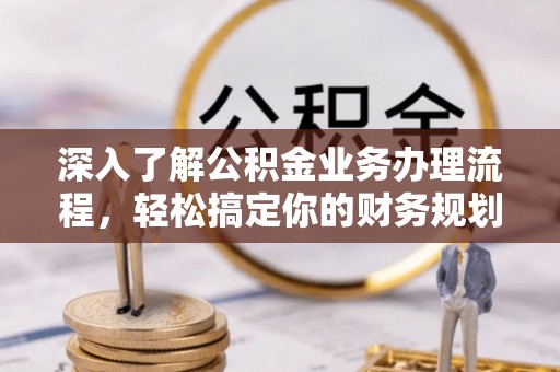 绥阳深入了解公积金业务办理流程，轻松搞定你的财务规划