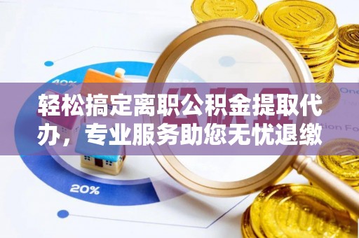 绥阳轻松搞定离职公积金提取代办，专业服务助您无忧退缴