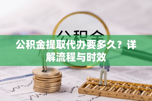 绥阳公积金提取代办要多久？详解流程与时效