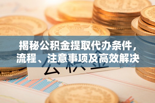 绥阳揭秘公积金提取代办条件，流程、注意事项及高效解决方案