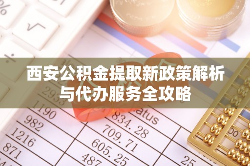 绥阳西安公积金提取新政策解析与代办服务全攻略