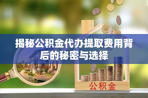 绥阳揭秘公积金代办提取费用背后的秘密与选择