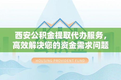 绥阳西安公积金提取代办服务，高效解决您的资金需求问题