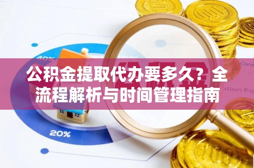 绥阳公积金提取代办要多久？全流程解析与时间管理指南