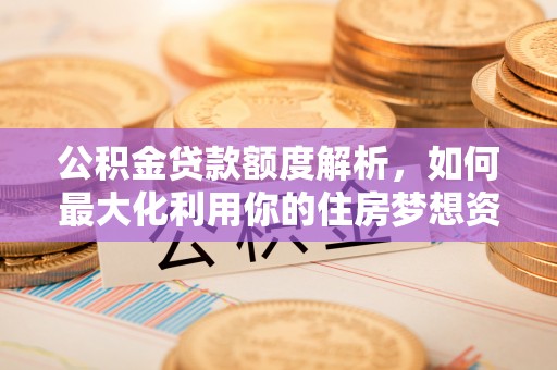 绥阳公积金贷款额度解析，如何最大化利用你的住房梦想资金