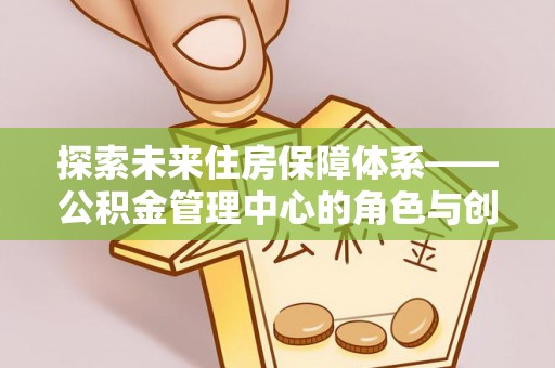 绥阳探索未来住房保障体系——公积金管理中心的角色与创新