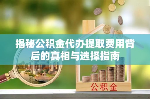 绥阳揭秘公积金代办提取费用背后的真相与选择指南