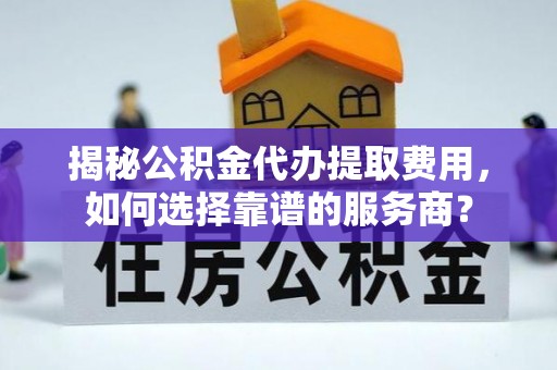绥阳揭秘公积金代办提取费用，如何选择靠谱的服务商？