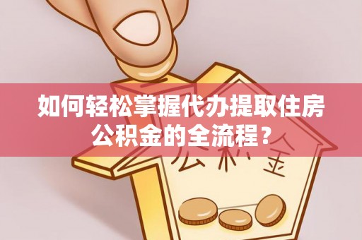 绥阳如何轻松掌握代办提取住房公积金的全流程？