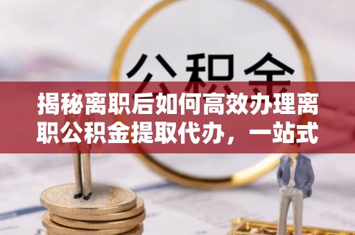 绥阳揭秘离职后如何高效办理离职公积金提取代办，一站式服务全解析