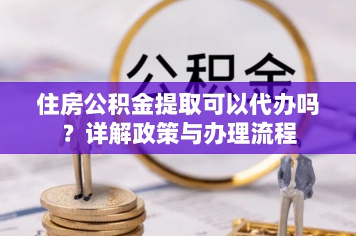 绥阳住房公积金提取可以代办吗？详解政策与办理流程